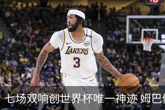 七场双响创世界杯唯一神迹 姆巴佩展现统治级实力