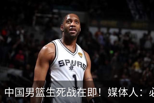 中国男篮生死战在即！媒体人：必须发挥锋线和篮板优势！