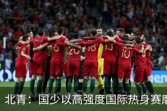 北青：国少以高强度国际热身赛磨合阵容，全力备战U17世界杯
