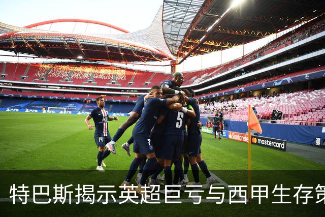 特巴斯揭示英超巨亏与西甲生存策略：曼城等豪门面临监管挑战！