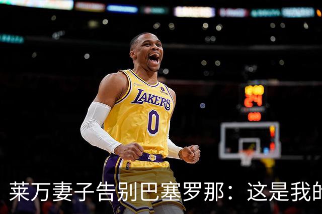 莱万妻子告别巴塞罗那：这是我的家，不想假装潇洒，其实害怕离开